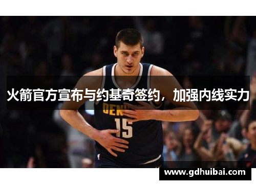 火箭官方宣布与约基奇签约，加强内线实力
