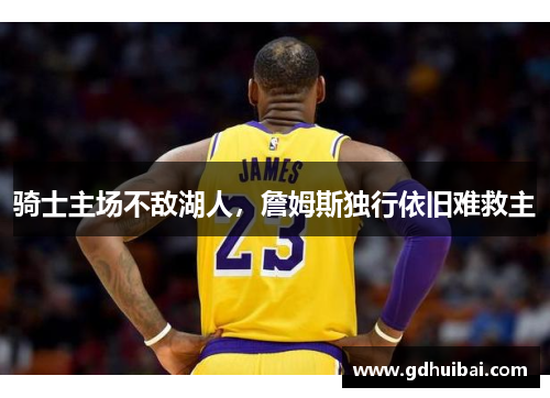 骑士主场不敌湖人，詹姆斯独行依旧难救主