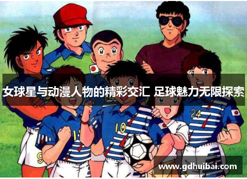 女球星与动漫人物的精彩交汇 足球魅力无限探索