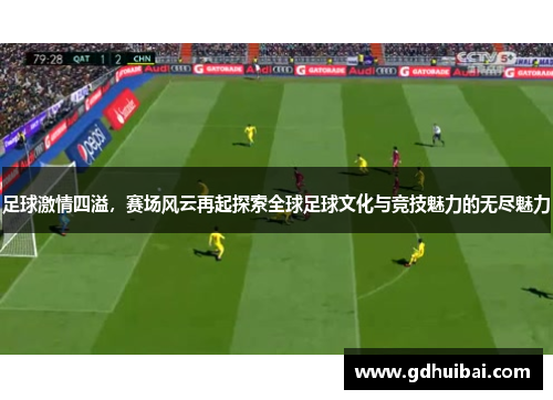 足球激情四溢，赛场风云再起探索全球足球文化与竞技魅力的无尽魅力